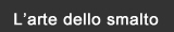 L'arte dello smalto